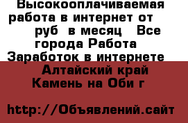 Высокооплачиваемая работа в интернет от 150000 руб. в месяц - Все города Работа » Заработок в интернете   . Алтайский край,Камень-на-Оби г.